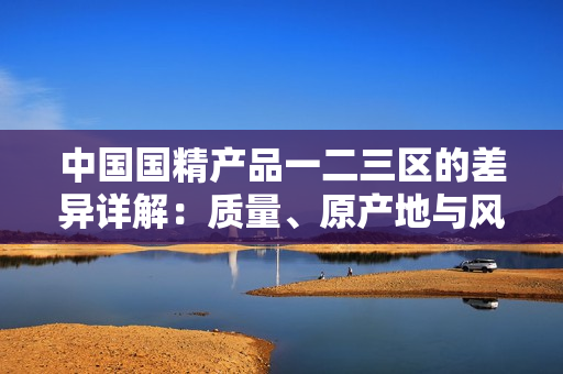 中國國精產(chǎn)品一二三區(qū)的差異詳解：質(zhì)量、原產(chǎn)地與風(fēng)味的全方位對比