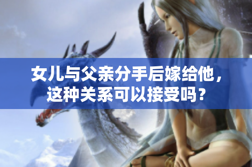 女兒與父親分手后嫁給他，這種關(guān)系可以接受嗎？