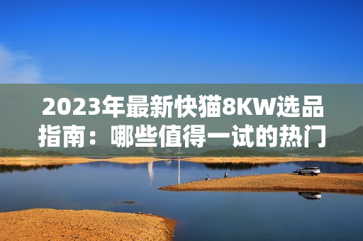 2023年最新快貓8KW選品指南：哪些值得一試的熱門(mén)產(chǎn)品？