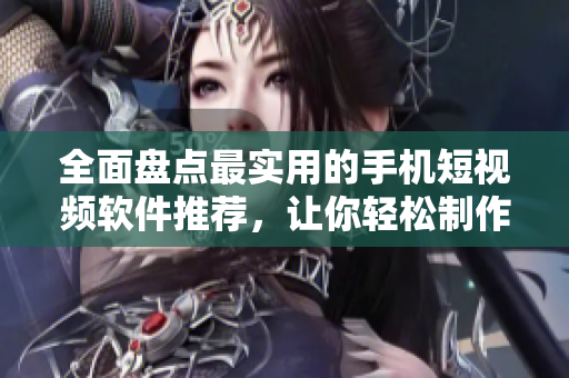 全面盤點(diǎn)最實(shí)用的手機(jī)短視頻軟件推薦，讓你輕松制作個(gè)性化精彩視頻！