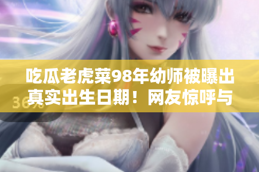 吃瓜老虎菜98年幼師被曝出真實出生日期！網(wǎng)友驚呼與實際年齡大相徑庭