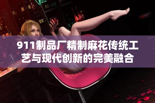 911制品廠精制麻花傳統(tǒng)工藝與現(xiàn)代創(chuàng)新的完美融合