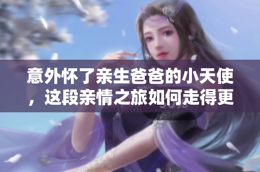 意外懷了親生爸爸的小天使，這段親情之旅如何走得更堅(jiān)定？