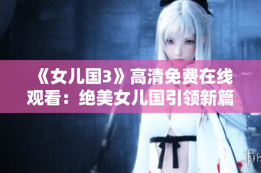 《女兒國(guó)3》高清免費(fèi)在線觀看：絕美女兒國(guó)引領(lǐng)新篇章
