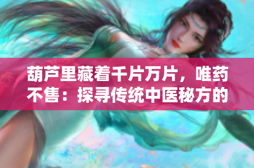 葫蘆里藏著千片萬(wàn)片，唯藥不售：探尋傳統(tǒng)中醫(yī)秘方的奧秘