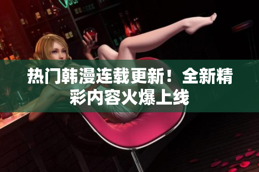熱門(mén)韓漫連載更新！全新精彩內(nèi)容火爆上線