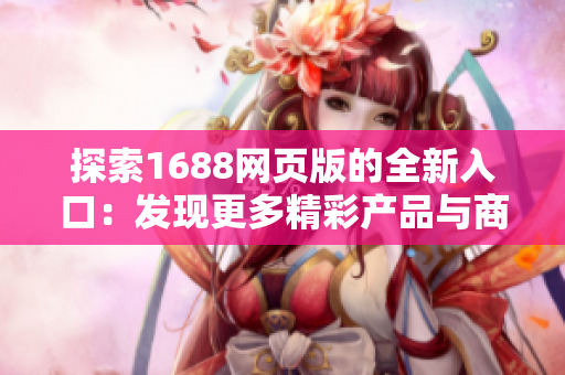 探索1688網(wǎng)頁版的全新入口：發(fā)現(xiàn)更多精彩產(chǎn)品與商機