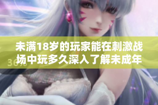 未滿18歲的玩家能在刺激戰(zhàn)場(chǎng)中玩多久深入了解未成年玩家的游戲時(shí)間限制