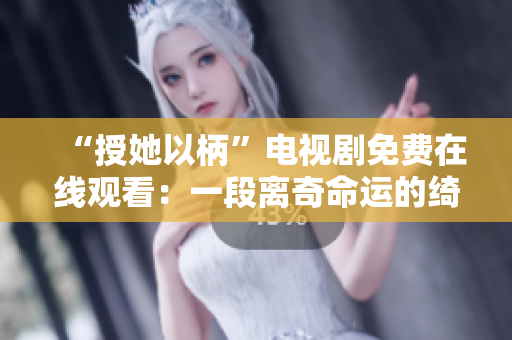 “授她以柄”電視劇免費(fèi)在線觀看：一段離奇命運(yùn)的綺麗故事