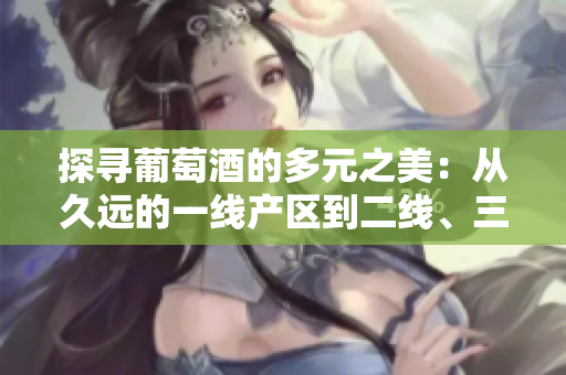 探尋葡萄酒的多元之美：從久遠(yuǎn)的一線產(chǎn)區(qū)到二線、三線產(chǎn)區(qū)的品鑒之旅