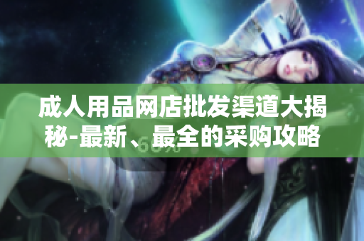 成人用品網(wǎng)店批發(fā)渠道大揭秘-最新、最全的采購攻略分享