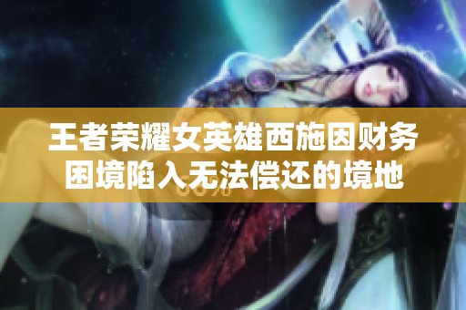 王者榮耀女英雄西施因財(cái)務(wù)困境陷入無(wú)法償還的境地