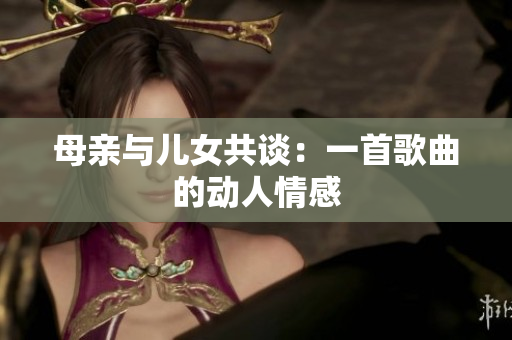 母親與兒女共談：一首歌曲的動(dòng)人情感