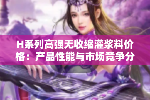 H系列高強(qiáng)無(wú)收縮灌漿料價(jià)格：產(chǎn)品性能與市場(chǎng)競(jìng)爭(zhēng)分析