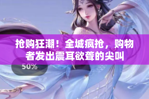 搶購狂潮！全城瘋搶，購物者發(fā)出震耳欲聾的尖叫