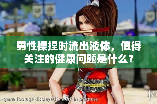 男性揉捏時(shí)流出液體，值得關(guān)注的健康問(wèn)題是什么？