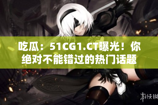 吃瓜：51CG1.CT曝光！你絕對不能錯過的熱門話題