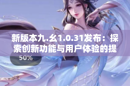 新版本九.幺1.0.31發(fā)布：探索創(chuàng)新功能與用戶體驗(yàn)的提升