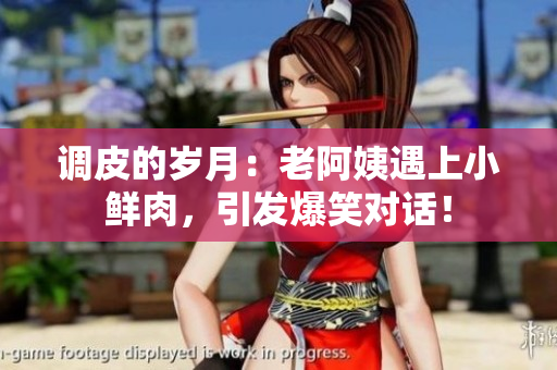 調(diào)皮的歲月：老阿姨遇上小鮮肉，引發(fā)爆笑對(duì)話(huà)！