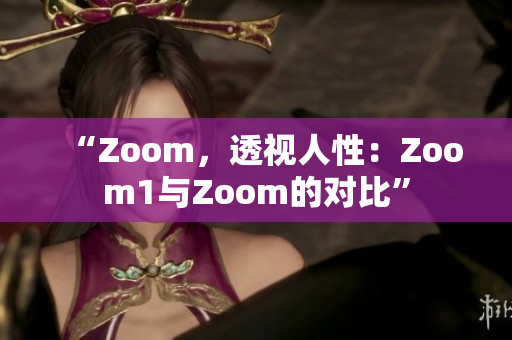 “Zoom，透視人性：Zoom1與Zoom的對比”