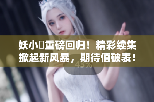 妖小槡重磅回歸！精彩續(xù)集掀起新風(fēng)暴，期待值破表！