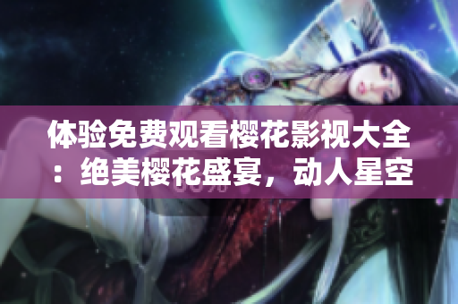 體驗免費觀看櫻花影視大全：絕美櫻花盛宴，動人星空無限吸引