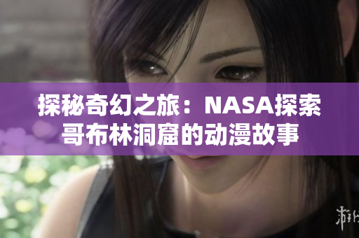 探秘奇幻之旅：NASA探索哥布林洞窟的動(dòng)漫故事
