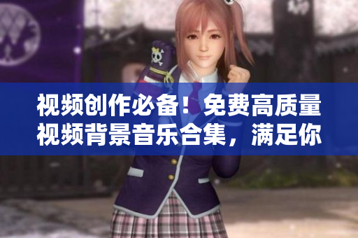視頻創(chuàng)作必備！免費(fèi)高質(zhì)量視頻背景音樂(lè)合集，滿(mǎn)足你的創(chuàng)作需求