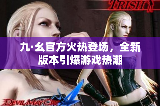 九·幺官方火熱登場(chǎng)，全新版本引爆游戲熱潮