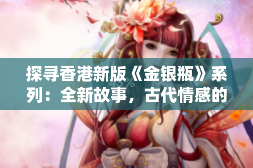 探尋香港新版《金銀瓶》系列：全新故事，古代情感的現(xiàn)代演繹