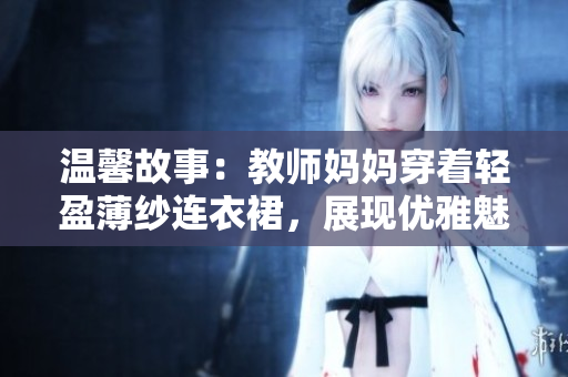 溫馨故事：教師媽媽穿著輕盈薄紗連衣裙，展現(xiàn)優(yōu)雅魅力