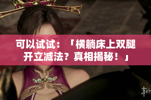 可以試試：「橫躺床上雙腿開立減法？真相揭秘！」
