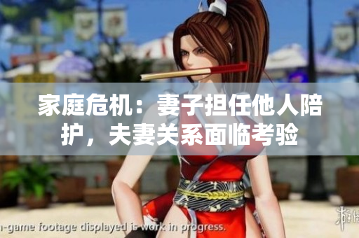家庭危機：妻子擔(dān)任他人陪護，夫妻關(guān)系面臨考驗