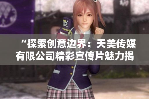 “探索創(chuàng)意邊界：天美傳媒有限公司精彩宣傳片魅力揭秘”
