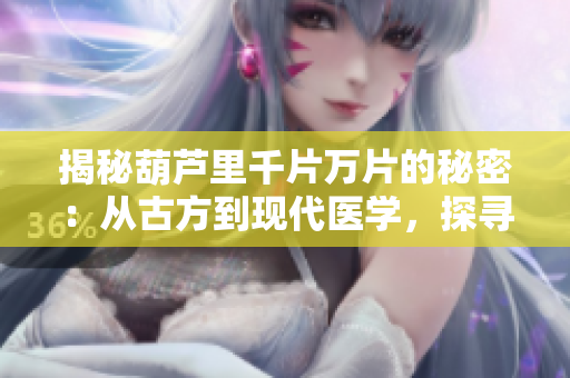 揭秘葫蘆里千片萬片的秘密：從古方到現(xiàn)代醫(yī)學(xué)，探尋背后藥物的故事