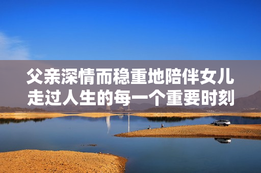 父親深情而穩(wěn)重地陪伴女兒走過人生的每一個重要時刻