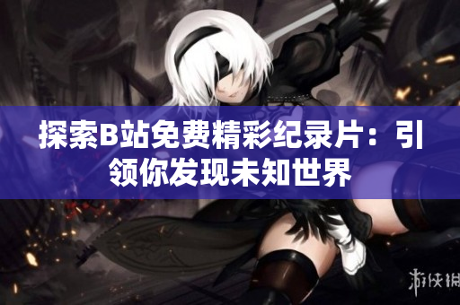 探索B站免費精彩紀(jì)錄片：引領(lǐng)你發(fā)現(xiàn)未知世界