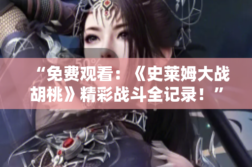 “免費觀看：《史萊姆大戰(zhàn)胡桃》精彩戰(zhàn)斗全記錄！”