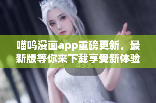 喵嗚漫畫(huà)app重磅更新，最新版等你來(lái)下載享受新體驗(yàn)