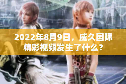 2022年8月9日，威久國(guó)際精彩視頻發(fā)生了什么？