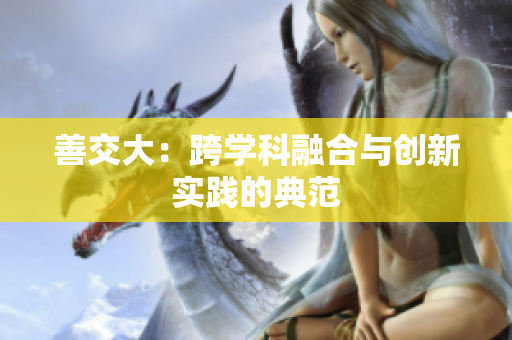 善交大：跨學科融合與創(chuàng)新實踐的典范