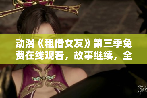動(dòng)漫《租借女友》第三季免費(fèi)在線觀看，故事繼續(xù)，全新劇情揭秘
