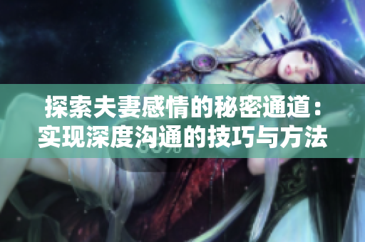 探索夫妻感情的秘密通道：實現(xiàn)深度溝通的技巧與方法