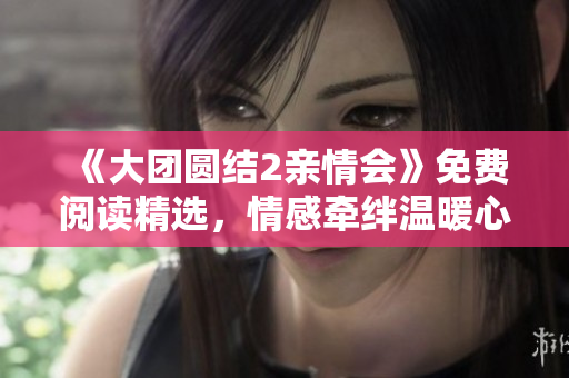 《大團(tuán)圓結(jié)2親情會(huì)》免費(fèi)閱讀精選，情感牽絆溫暖心靈，家庭和諧感動(dòng)人心。