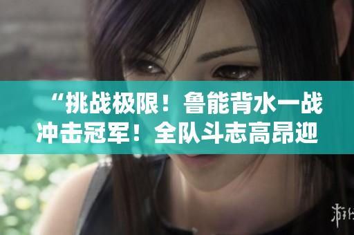 “挑戰(zhàn)極限！魯能背水一戰(zhàn)沖擊冠軍！全隊(duì)斗志高昂迎接關(guān)鍵戰(zhàn)役！”
