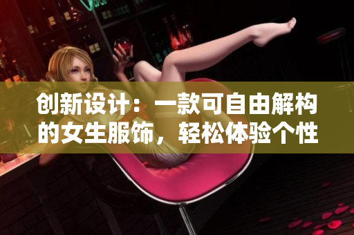 創(chuàng)新設(shè)計(jì)：一款可自由解構(gòu)的女生服飾，輕松體驗(yàn)個(gè)性穿搭！