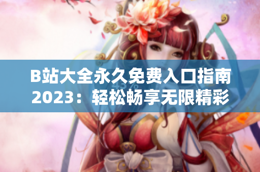B站大全永久免費(fèi)入口指南2023：輕松暢享無限精彩