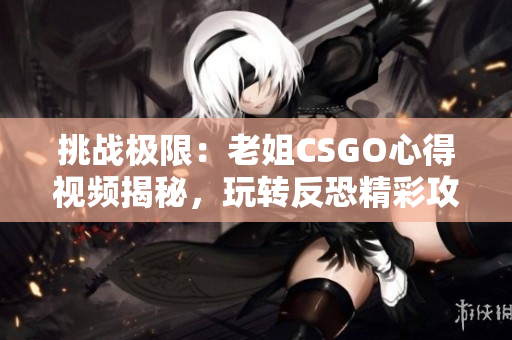 挑戰(zhàn)極限：老姐CSGO心得視頻揭秘，玩轉(zhuǎn)反恐精彩攻略！