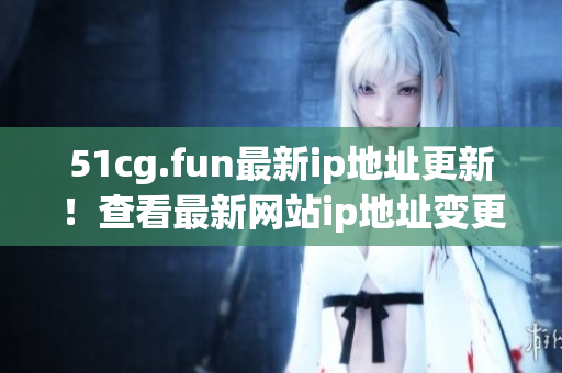 51cg.fun最新ip地址更新！查看最新網(wǎng)站ip地址變更詳情
