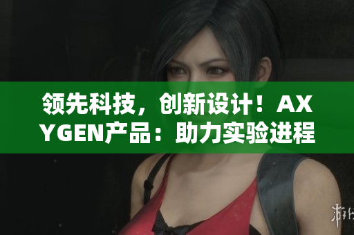 領(lǐng)先科技，創(chuàng)新設計！AXYGEN產(chǎn)品：助力實驗進程，日本制造品質(zhì)保證！